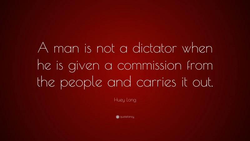 Huey Long Quote: “A man is not a dictator when he is given a commission from the people and carries it out.”