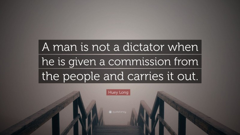 Huey Long Quote: “A man is not a dictator when he is given a commission from the people and carries it out.”
