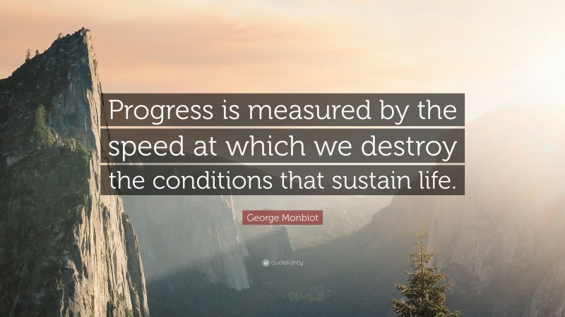 George Monbiot Quote: “Progress is measured by the speed at which we destroy the conditions that sustain life.”