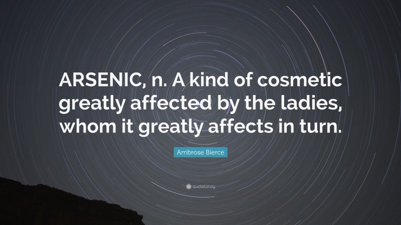 Ambrose Bierce Quote: “ARSENIC, n. A kind of cosmetic greatly affected by the ladies, whom it greatly affects in turn.”