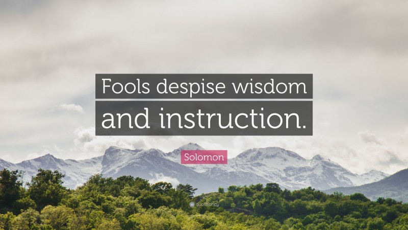 Solomon Quote: “Fools despise wisdom and instruction.”