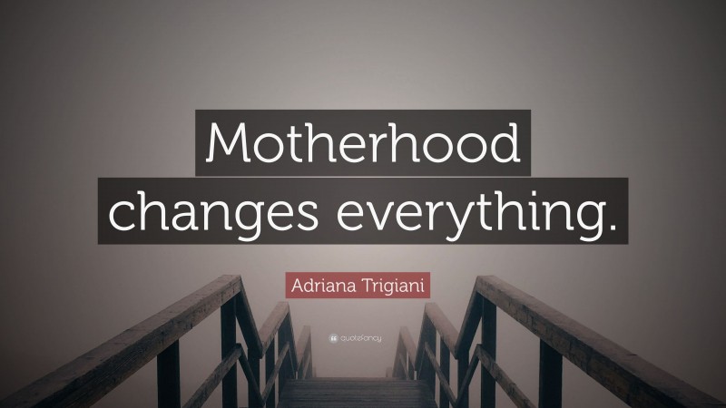 Adriana Trigiani Quote: “Motherhood changes everything.”