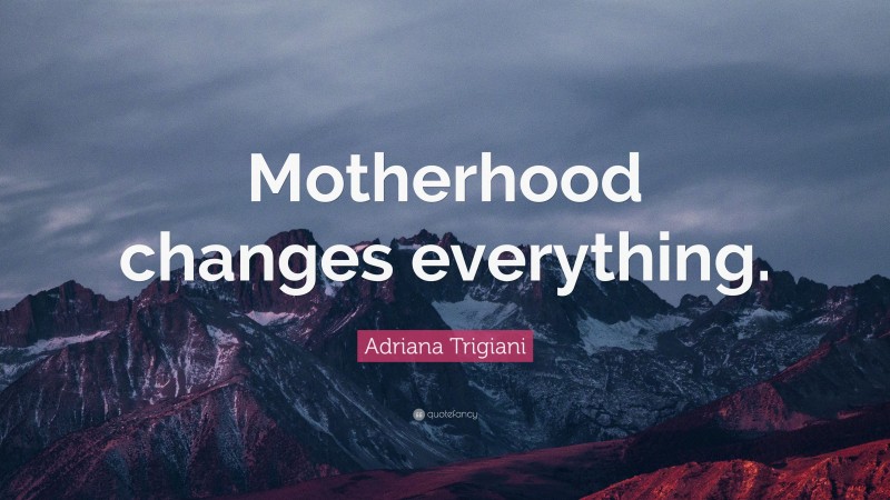 Adriana Trigiani Quote: “Motherhood changes everything.”