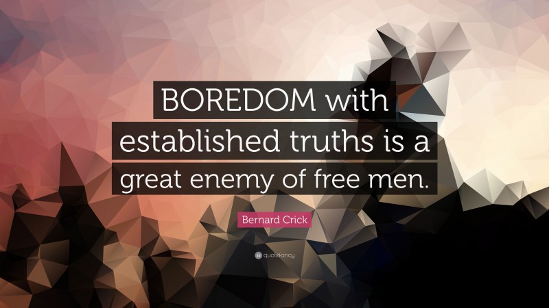 Bernard Crick Quote: “BOREDOM with established truths is a great enemy of free men.”