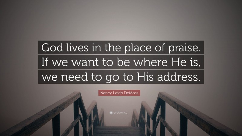 Nancy Leigh DeMoss Quote: “God lives in the place of praise. If we want to be where He is, we need to go to His address.”