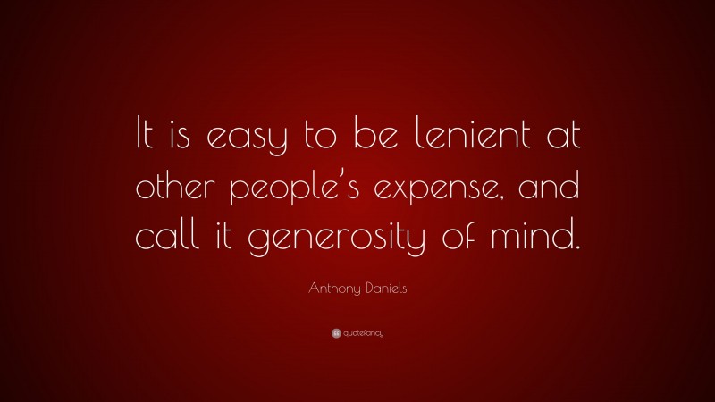 Anthony Daniels Quote: “It is easy to be lenient at other people’s expense, and call it generosity of mind.”
