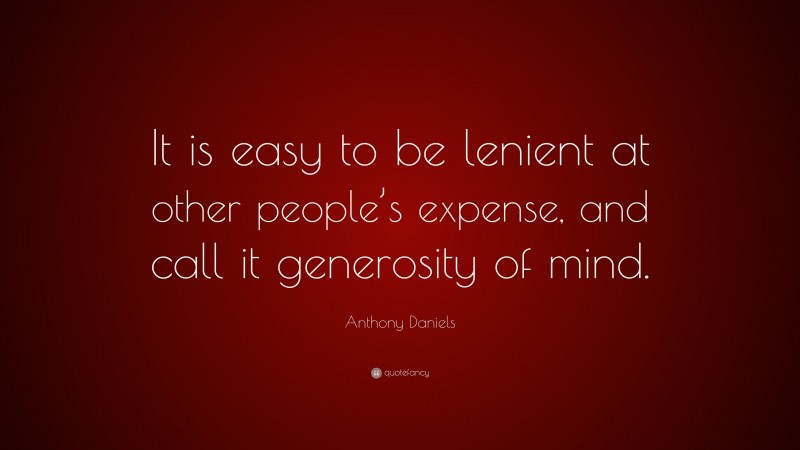 Anthony Daniels Quote: “It is easy to be lenient at other people’s expense, and call it generosity of mind.”
