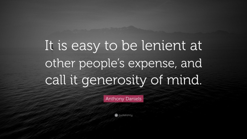 Anthony Daniels Quote: “It is easy to be lenient at other people’s expense, and call it generosity of mind.”