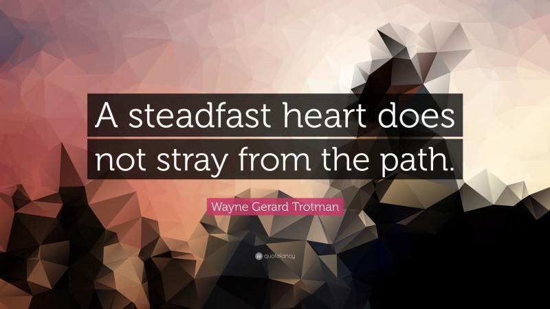Wayne Gerard Trotman Quote: “A steadfast heart does not stray from the path.”