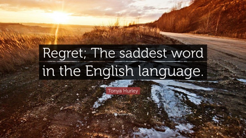 Tonya Hurley Quote: “Regret; The saddest word in the English language.”