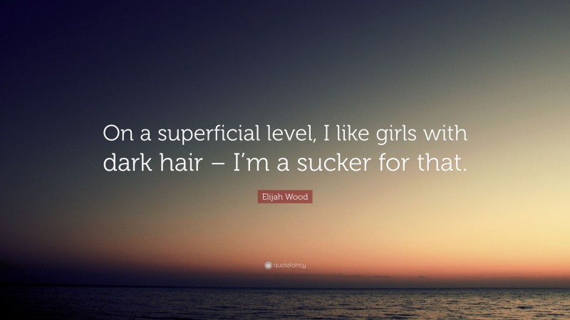 Elijah Wood Quote: “On a superficial level, I like girls with dark hair – I’m a sucker for that.”