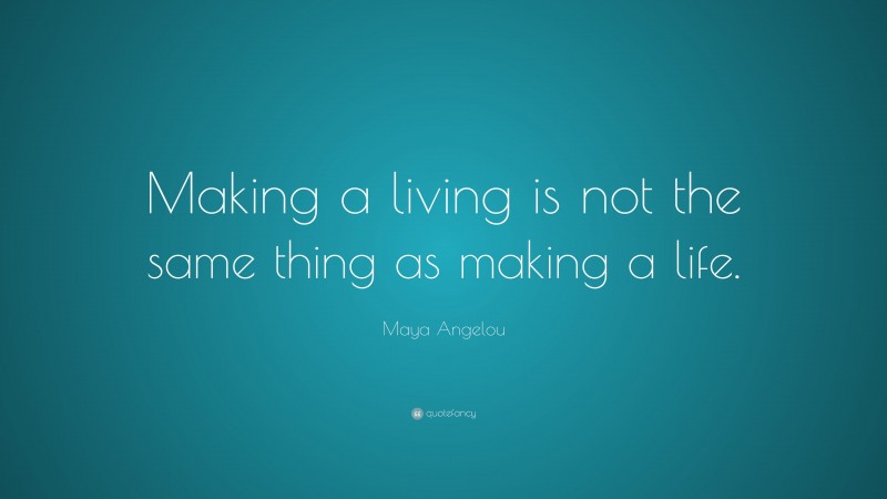 Maya Angelou Quote: “Making a living is not the same thing as making a life.”