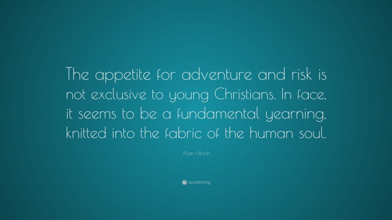 Alan Hirsch Quote: “The appetite for adventure and risk is not exclusive to young Christians. In face, it seems to be a fundamental yearning, knitted into the fabric of the human soul.”