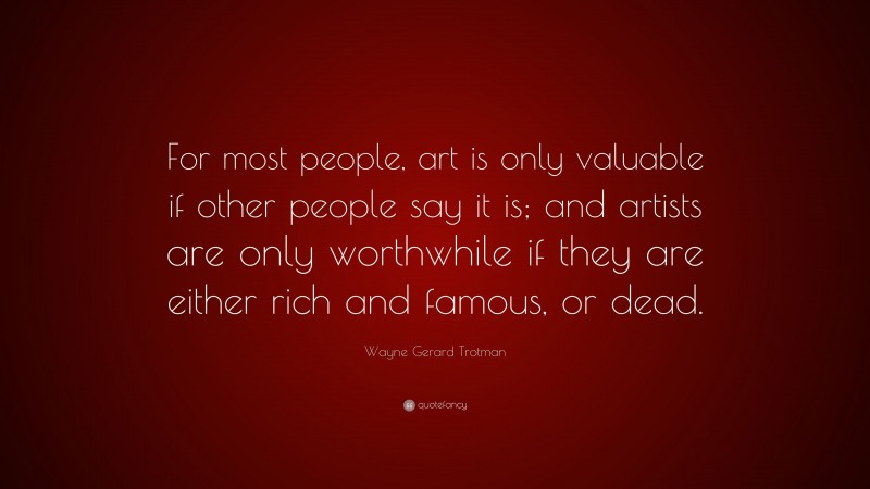 Wayne Gerard Trotman Quote: “For most people, art is only valuable if other people say it is; and artists are only worthwhile if they are either rich and famous, or dead.”