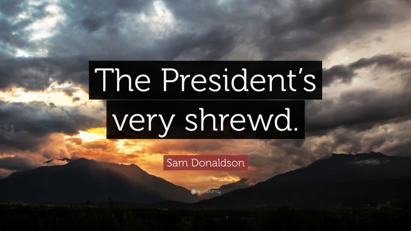 Sam Donaldson Quote: “The President’s very shrewd.”