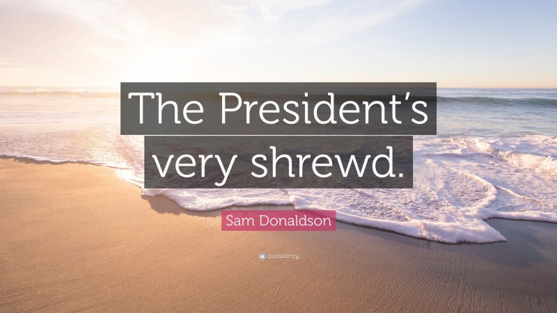 Sam Donaldson Quote: “The President’s very shrewd.”
