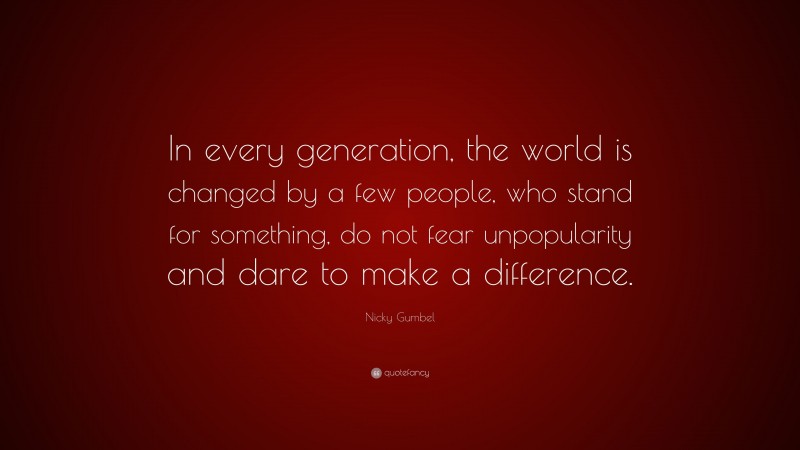 Nicky Gumbel Quote: “In every generation, the world is changed by a few people, who stand for something, do not fear unpopularity and dare to make a difference.”