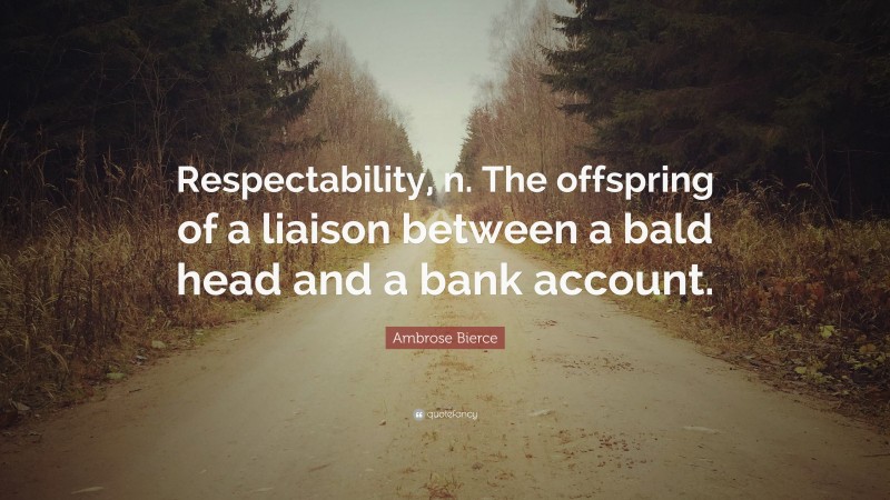 Ambrose Bierce Quote: “Respectability, n. The offspring of a liaison between a bald head and a bank account.”