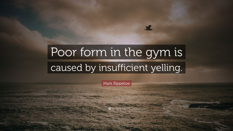 Mark Rippetoe Quote: “Poor form in the gym is caused by insufficient yelling.”