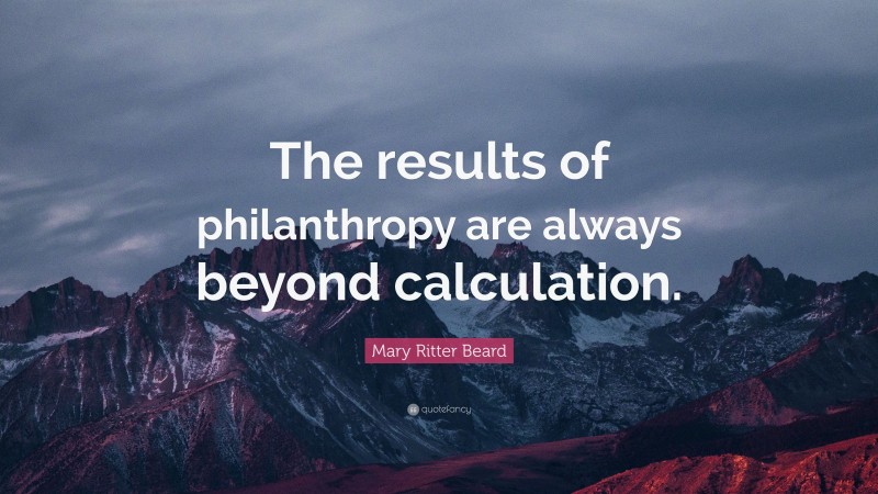 Mary Ritter Beard Quote: “The results of philanthropy are always beyond calculation.”