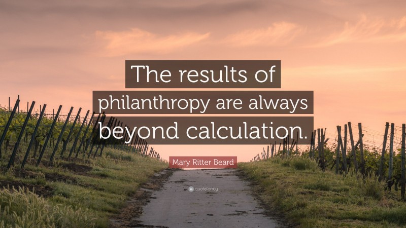 Mary Ritter Beard Quote: “The results of philanthropy are always beyond calculation.”