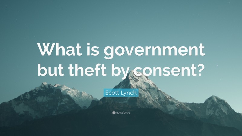 Scott Lynch Quote: “What is government but theft by consent?”