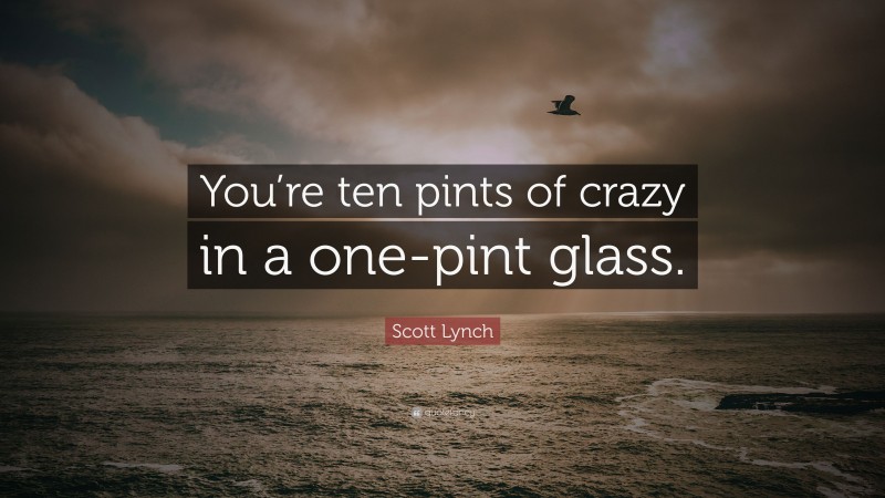Scott Lynch Quote: “You’re ten pints of crazy in a one-pint glass.”