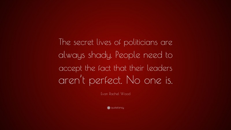 Evan Rachel Wood Quote: “The secret lives of politicians are always shady. People need to accept the fact that their leaders aren’t perfect. No one is.”