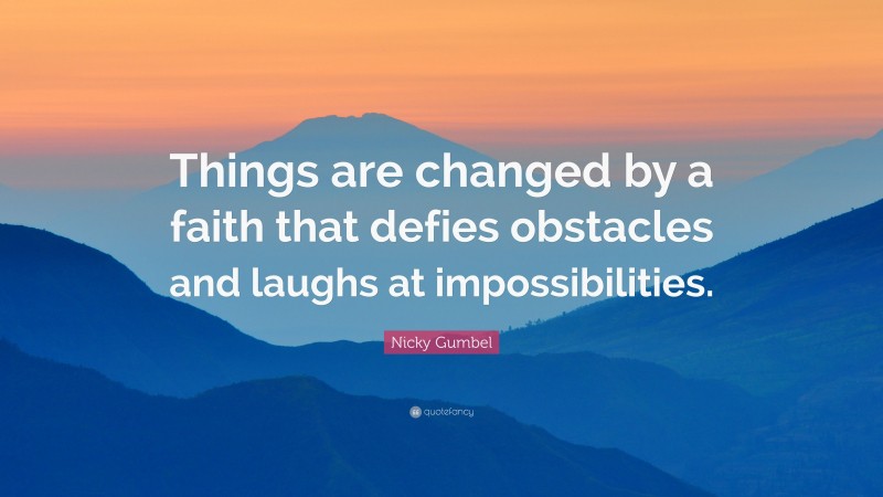 Nicky Gumbel Quote: “Things are changed by a faith that defies obstacles and laughs at impossibilities.”