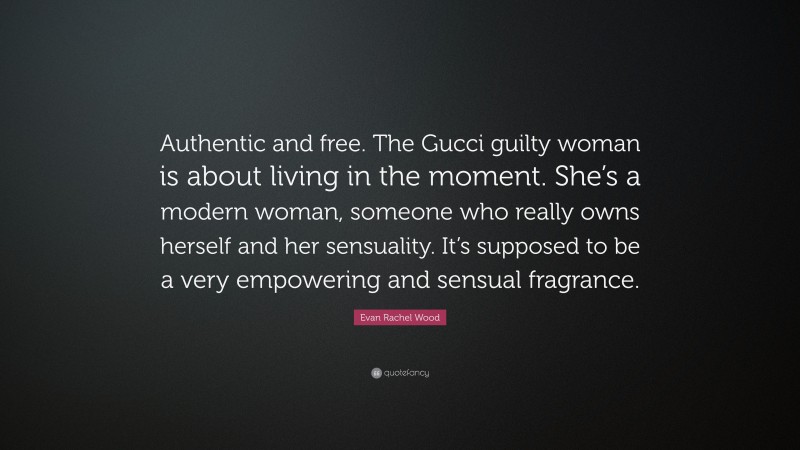 Evan Rachel Wood Quote: “Authentic and free. The Gucci guilty woman is about living in the moment. She’s a modern woman, someone who really owns herself and her sensuality. It’s supposed to be a very empowering and sensual fragrance.”