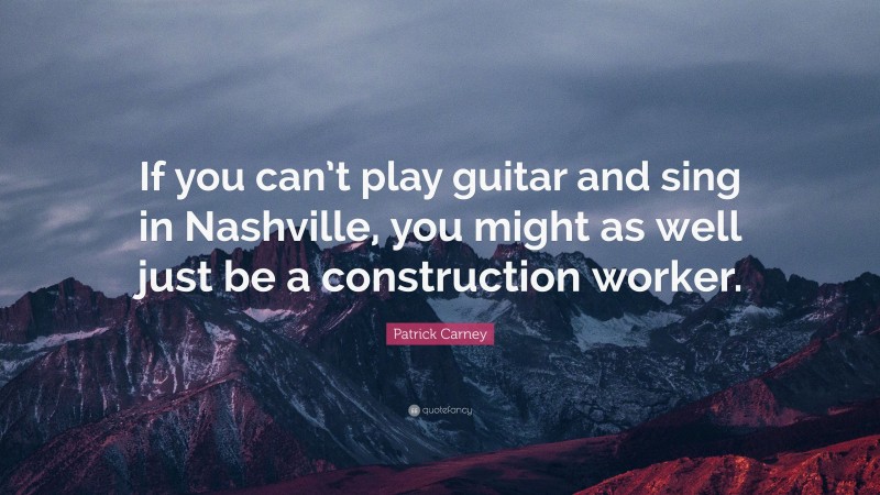 Patrick Carney Quote: “If you can’t play guitar and sing in Nashville, you might as well just be a construction worker.”