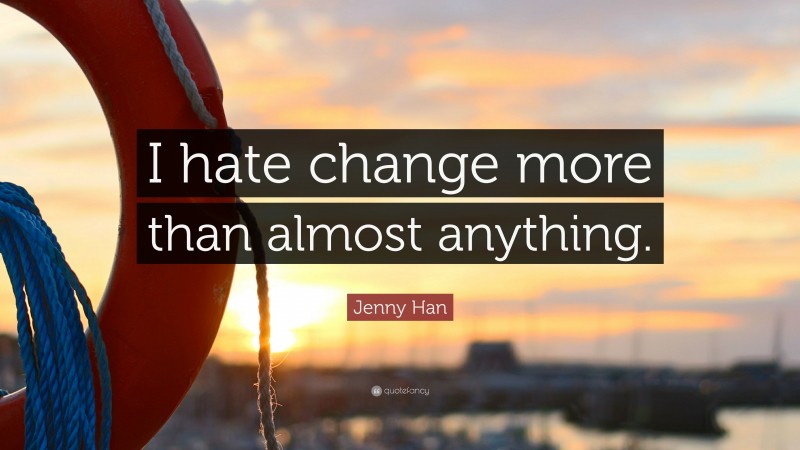 Jenny Han Quote: “I hate change more than almost anything.”