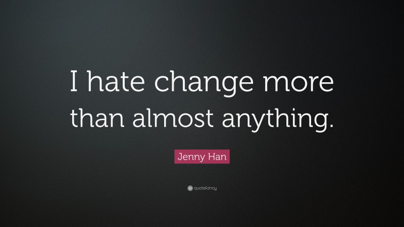 Jenny Han Quote: “I hate change more than almost anything.”