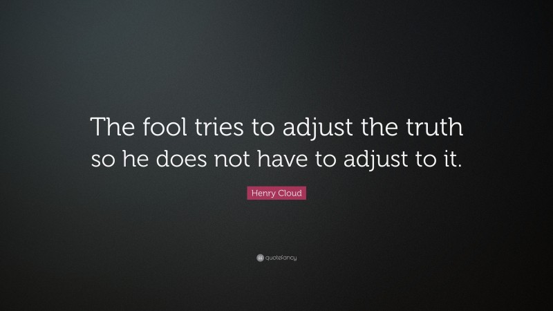 Henry Cloud Quote: “The fool tries to adjust the truth so he does not have to adjust to it.”