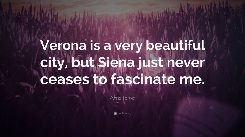Anne Fortier Quote: “Verona is a very beautiful city, but Siena just never ceases to fascinate me.”