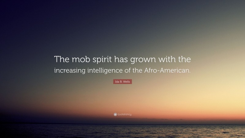 Ida B. Wells Quote: “The mob spirit has grown with the increasing intelligence of the Afro-American.”