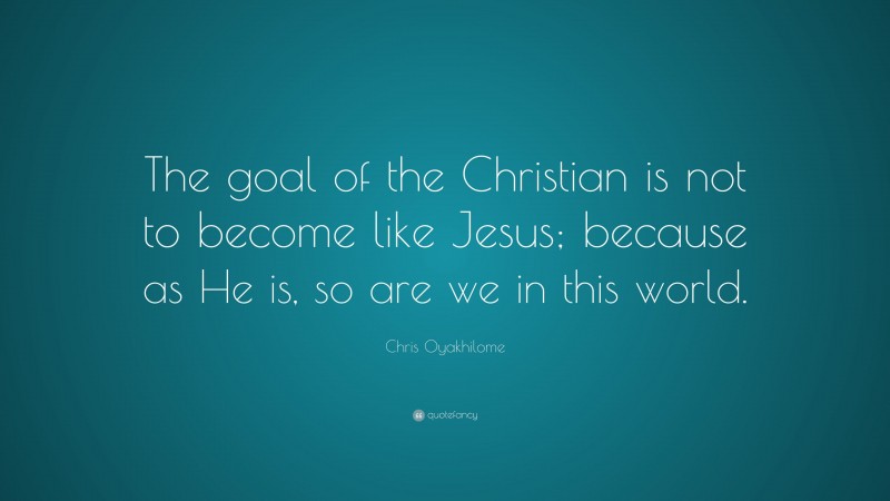 Chris Oyakhilome Quote: “The goal of the Christian is not to become like Jesus; because as He is, so are we in this world.”