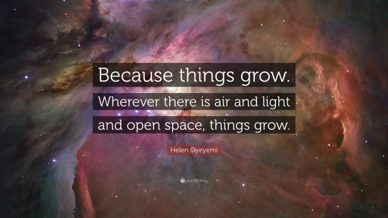 Helen Oyeyemi Quote: “Because things grow. Wherever there is air and light and open space, things grow.”
