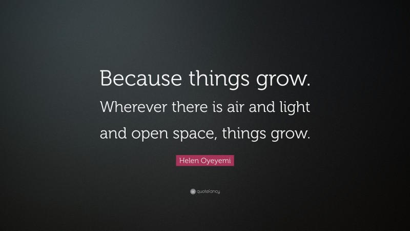 Helen Oyeyemi Quote: “Because things grow. Wherever there is air and light and open space, things grow.”
