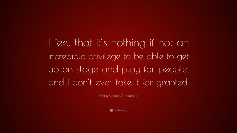 Mary Chapin Carpenter Quote: “I feel that it’s nothing if not an incredible privilege to be able to get up on stage and play for people, and I don’t ever take it for granted.”