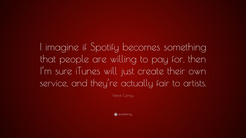 Patrick Carney Quote: “I imagine if Spotify becomes something that people are willing to pay for, then I’m sure iTunes will just create their own service, and they’re actually fair to artists.”