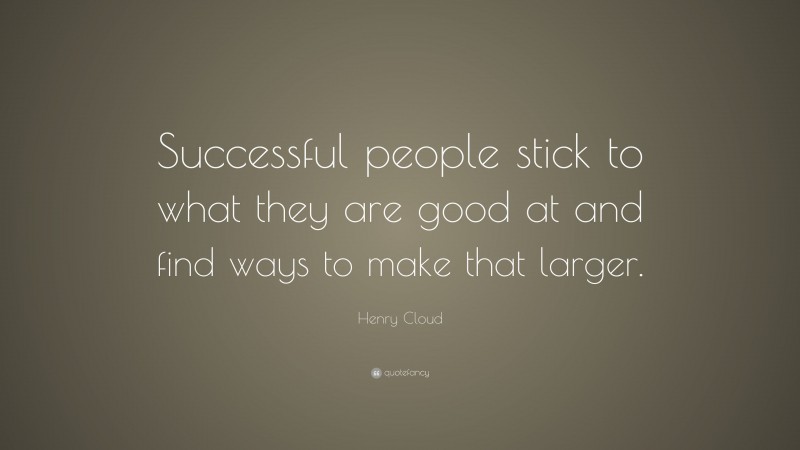 Henry Cloud Quote: “Successful people stick to what they are good at and find ways to make that larger.”
