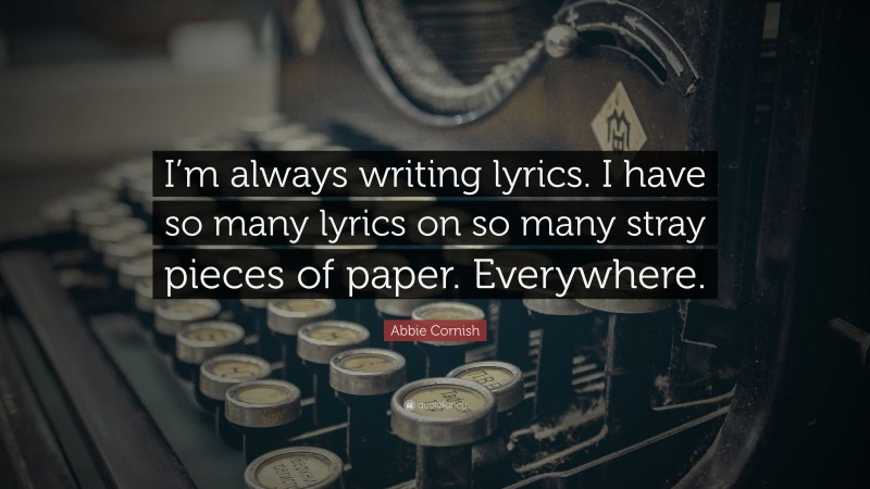 Abbie Cornish Quote: “I’m always writing lyrics. I have so many lyrics on so many stray pieces of paper. Everywhere.”