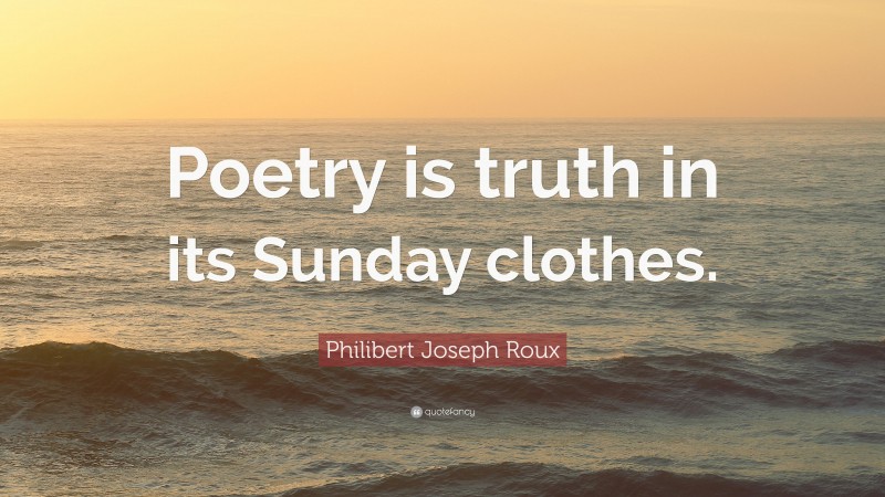 Philibert Joseph Roux Quote: “Poetry is truth in its Sunday clothes.”