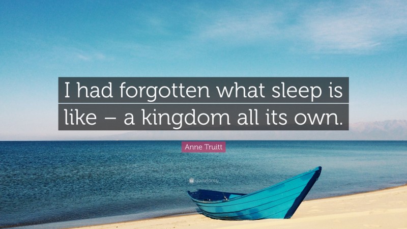 Anne Truitt Quote: “I had forgotten what sleep is like – a kingdom all its own.”