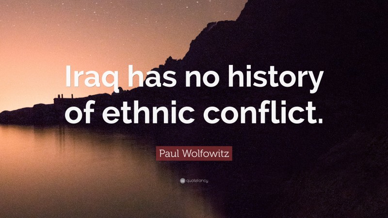 Paul Wolfowitz Quote: “Iraq has no history of ethnic conflict.”