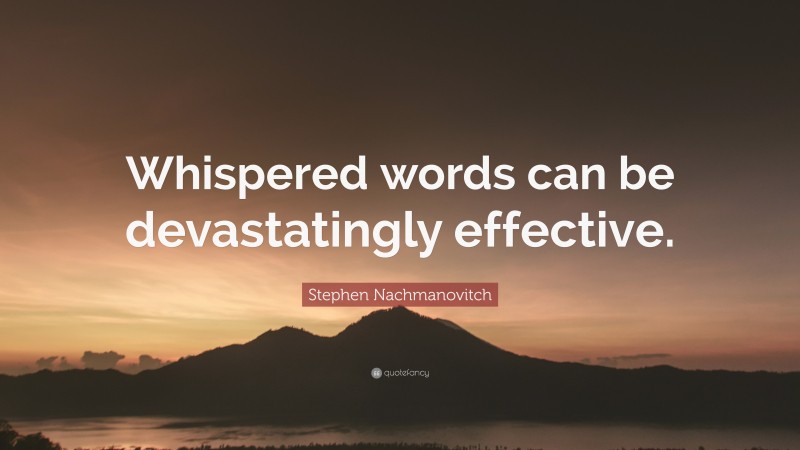 Stephen Nachmanovitch Quote: “Whispered words can be devastatingly effective.”