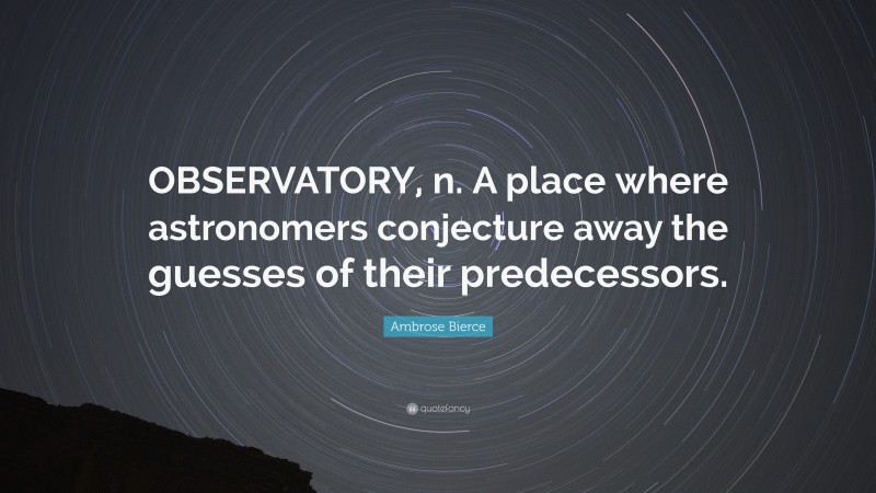 Ambrose Bierce Quote: “OBSERVATORY, n. A place where astronomers conjecture away the guesses of their predecessors.”