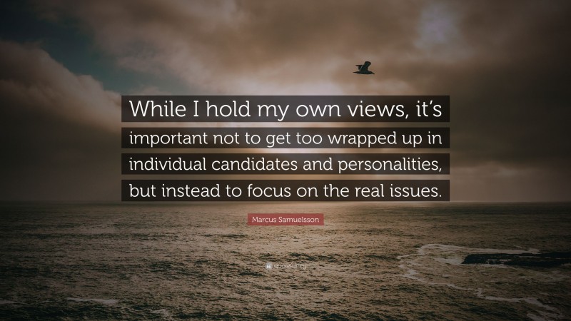 Marcus Samuelsson Quote: “While I hold my own views, it’s important not to get too wrapped up in individual candidates and personalities, but instead to focus on the real issues.”