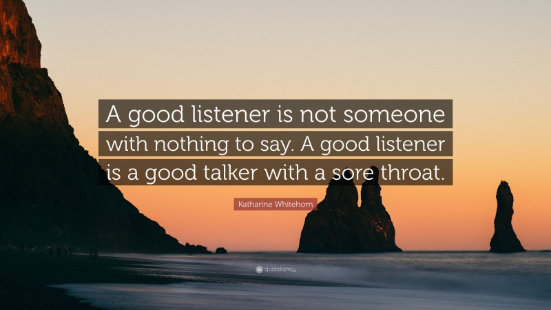 Katharine Whitehorn Quote: “A good listener is not someone with nothing to say. A good listener is a good talker with a sore throat.”